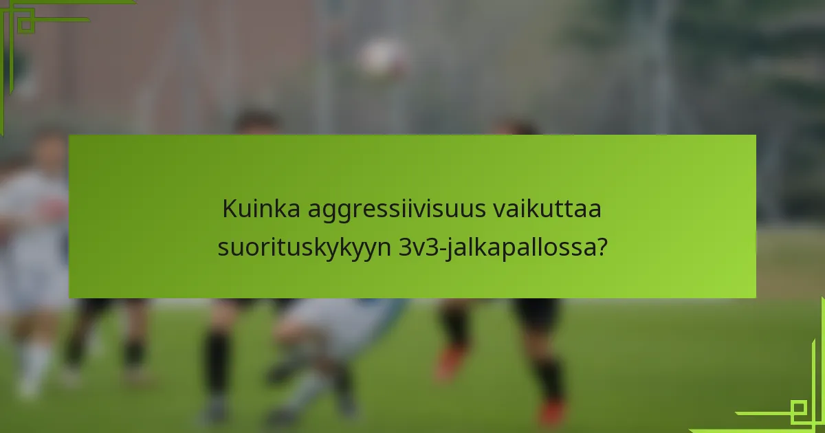 Kuinka aggressiivisuus vaikuttaa suorituskykyyn 3v3-jalkapallossa?