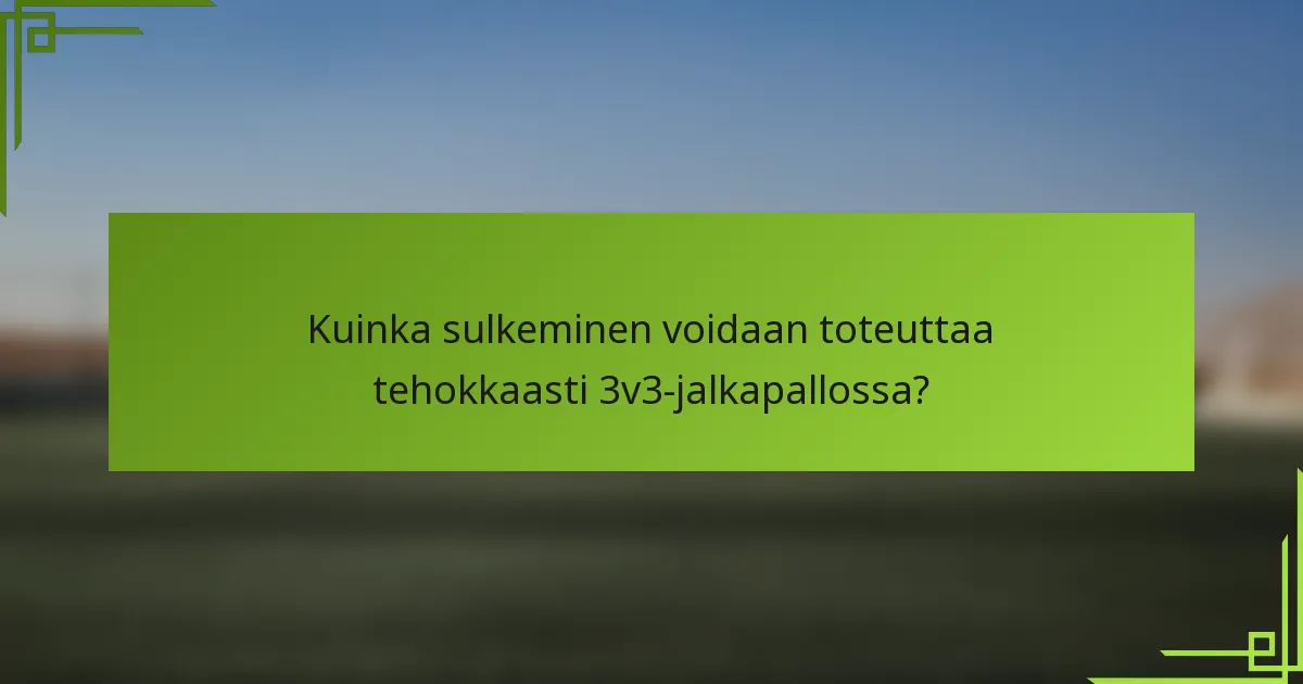 Kuinka sulkeminen voidaan toteuttaa tehokkaasti 3v3-jalkapallossa?