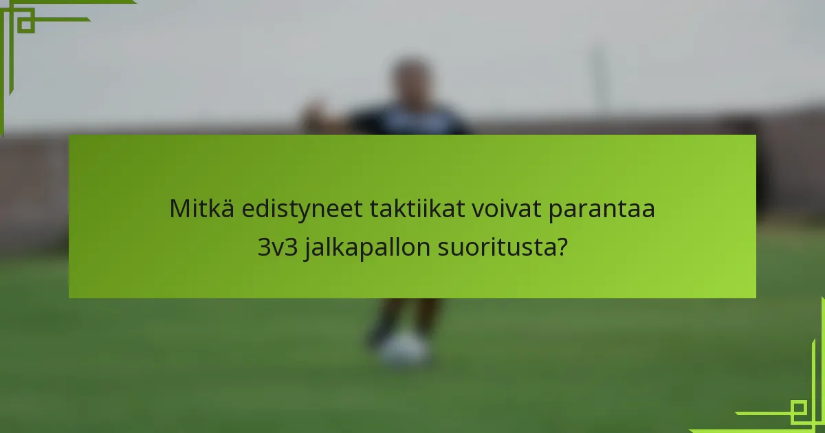 Mitkä edistyneet taktiikat voivat parantaa 3v3 jalkapallon suoritusta?