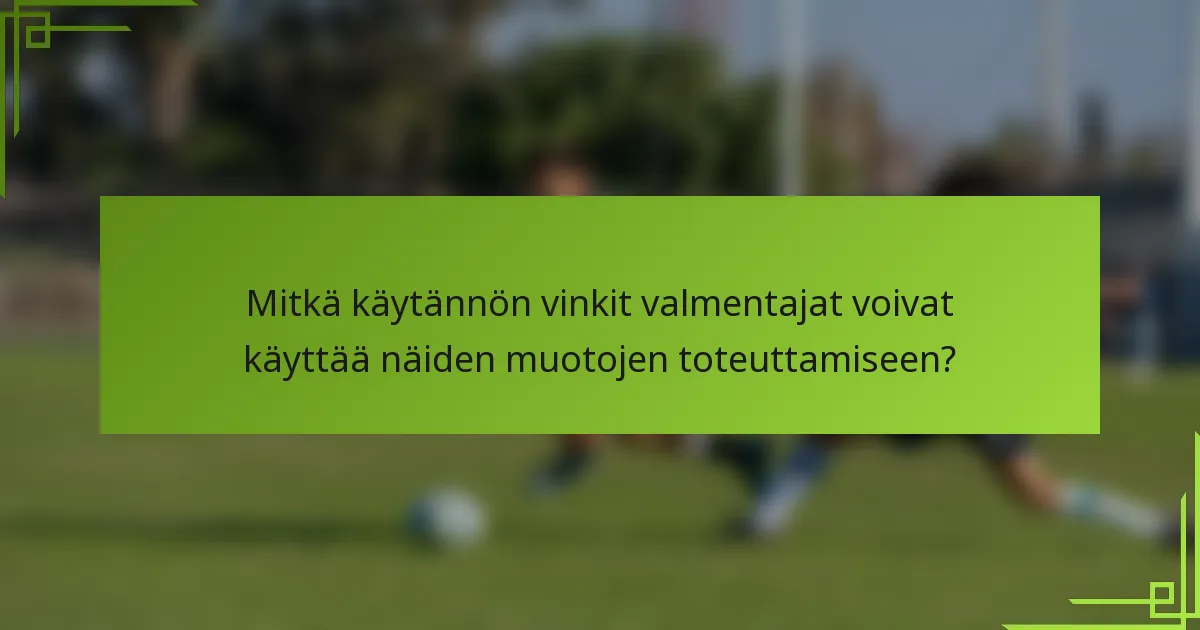 Mitkä käytännön vinkit valmentajat voivat käyttää näiden muotojen toteuttamiseen?