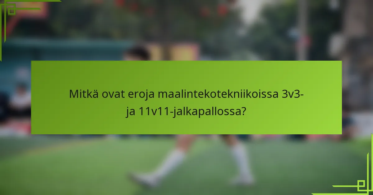 Mitkä ovat eroja maalintekotekniikoissa 3v3- ja 11v11-jalkapallossa?