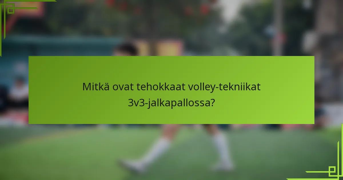 Mitkä ovat tehokkaat volley-tekniikat 3v3-jalkapallossa?